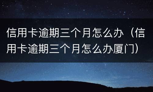 信用卡逾期三个月怎么办（信用卡逾期三个月怎么办厦门）