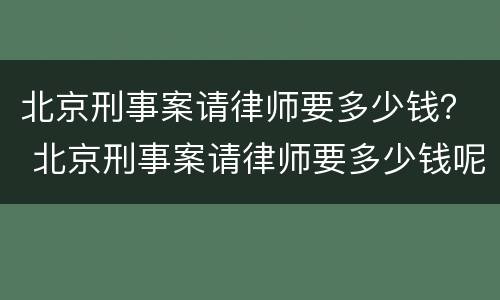 北京刑事案请律师要多少钱？ 北京刑事案请律师要多少钱呢