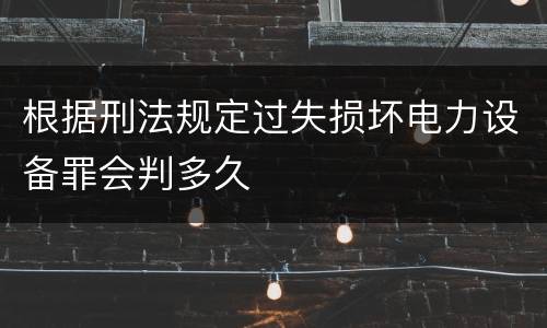 根据刑法规定过失损坏电力设备罪会判多久