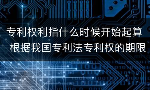 专利权利指什么时候开始起算 根据我国专利法专利权的期限自什么时候起计算