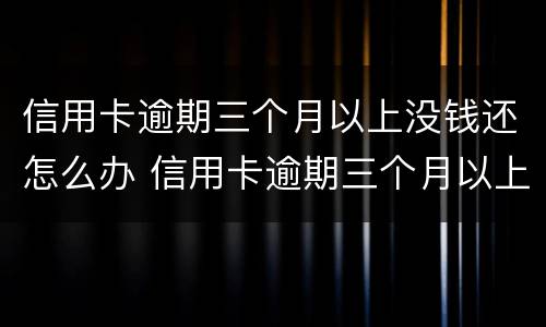 信用卡逾期三个月以上没钱还怎么办 信用卡逾期三个月以上没钱还怎么办呢