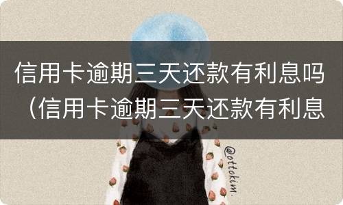 信用卡逾期三天还款有利息吗（信用卡逾期三天还款有利息吗多少）