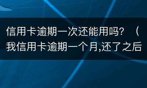 信用卡逾期一次还能用吗？（我信用卡逾期一个月,还了之后还能用吗）