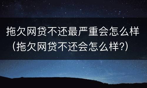 拖欠网贷不还最严重会怎么样（拖欠网贷不还会怎么样?）
