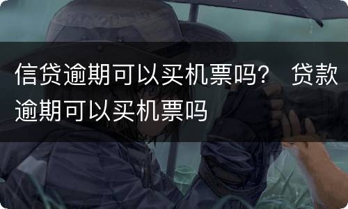 信贷逾期可以买机票吗？ 贷款逾期可以买机票吗
