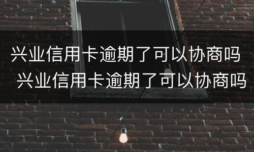 兴业信用卡逾期了可以协商吗 兴业信用卡逾期了可以协商吗还款吗