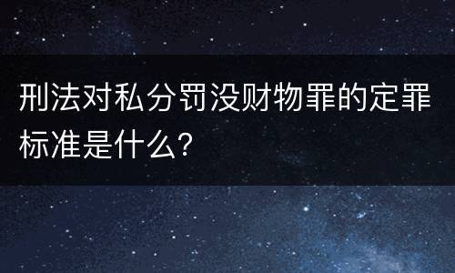 刑法对私分罚没财物罪的定罪标准是什么？