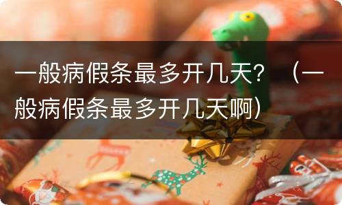 一般病假条最多开几天？（一般病假条最多开几天啊）