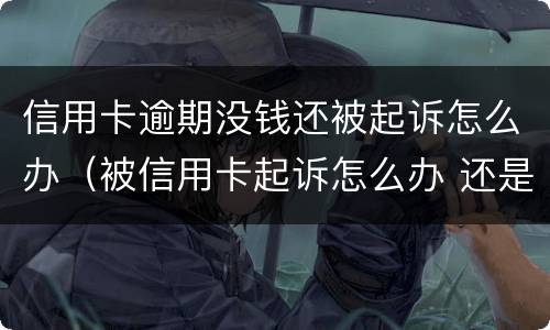 信用卡逾期没钱还被起诉怎么办（被信用卡起诉怎么办 还是没有钱还）