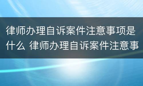 律师办理自诉案件注意事项是什么 律师办理自诉案件注意事项是什么呢