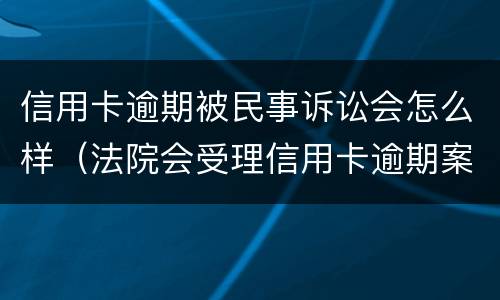 信用卡逾期被民事诉讼会怎么样（法院会受理信用卡逾期案件吗）