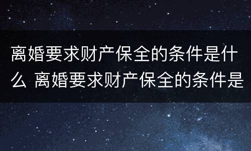 离婚要求财产保全的条件是什么 离婚要求财产保全的条件是什么呢