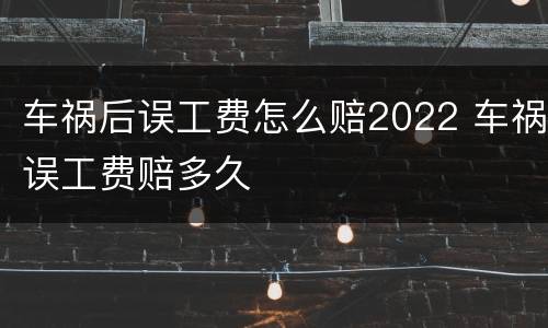 车祸后误工费怎么赔2022 车祸误工费赔多久
