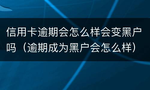 信用卡逾期会怎么样会变黑户吗（逾期成为黑户会怎么样）