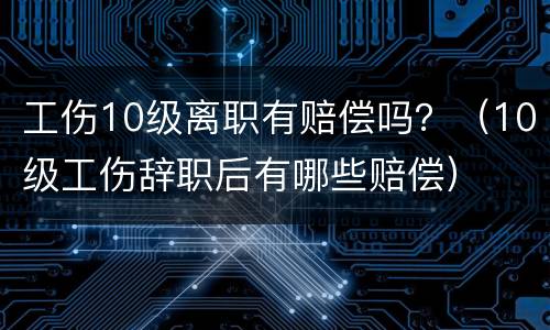 工伤10级离职有赔偿吗？（10级工伤辞职后有哪些赔偿）