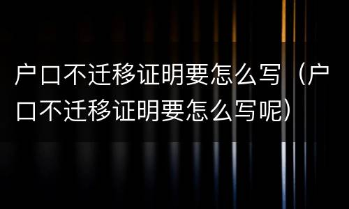 户口不迁移证明要怎么写（户口不迁移证明要怎么写呢）