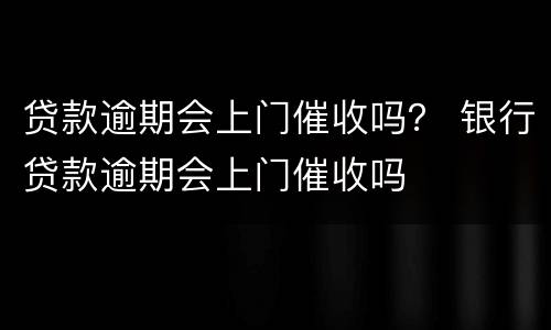 贷款逾期会上门催收吗？ 银行贷款逾期会上门催收吗