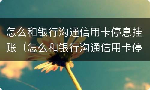 怎么和银行沟通信用卡停息挂账（怎么和银行沟通信用卡停息挂账业务）