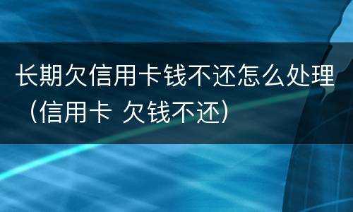 长期欠信用卡钱不还怎么处理（信用卡 欠钱不还）