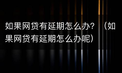 如果网贷有延期怎么办？（如果网贷有延期怎么办呢）