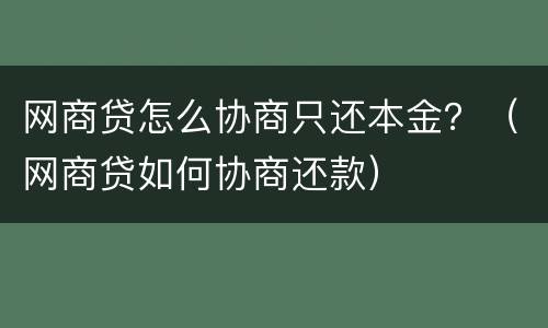 网商贷怎么协商只还本金？（网商贷如何协商还款）
