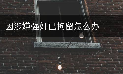 因涉嫌强奸已拘留怎么办