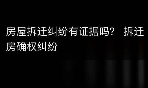 房屋拆迁纠纷有证据吗？ 拆迁房确权纠纷