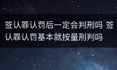 签认罪认罚后一定会判刑吗 签认罪认罚基本就按量刑判吗