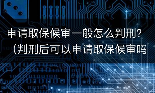 申请取保候审一般怎么判刑？（判刑后可以申请取保候审吗）