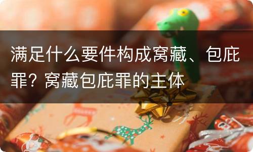 满足什么要件构成窝藏、包庇罪? 窝藏包庇罪的主体