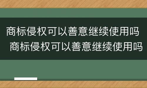 商标侵权可以善意继续使用吗 商标侵权可以善意继续使用吗知乎