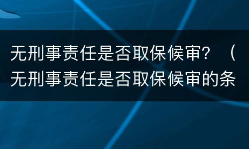 无刑事责任是否取保候审？（无刑事责任是否取保候审的条件）