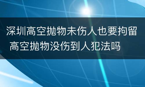 深圳高空抛物未伤人也要拘留 高空抛物没伤到人犯法吗