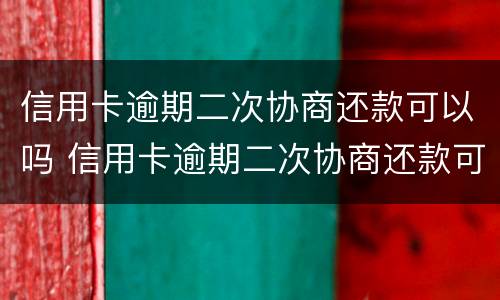 信用卡逾期二次协商还款可以吗 信用卡逾期二次协商还款可以吗知乎