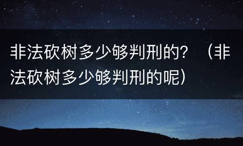 非法砍树多少够判刑的？（非法砍树多少够判刑的呢）