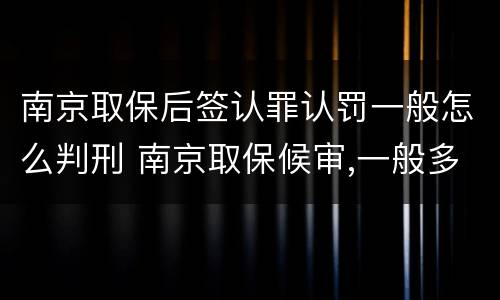 南京取保后签认罪认罚一般怎么判刑 南京取保候审,一般多少天