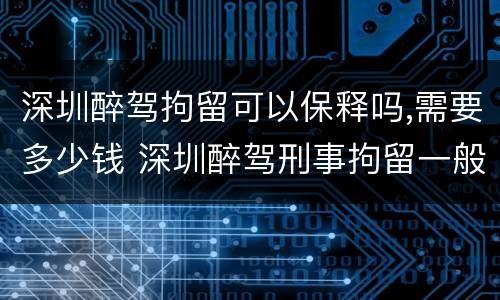 深圳醉驾拘留可以保释吗,需要多少钱 深圳醉驾刑事拘留一般多少天