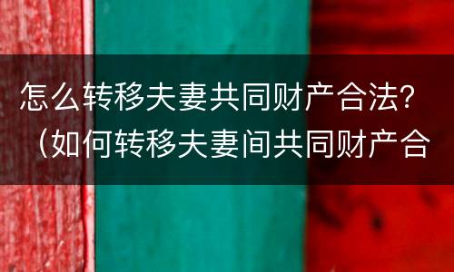 怎么转移夫妻共同财产合法？（如何转移夫妻间共同财产合法）