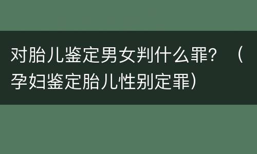 对胎儿鉴定男女判什么罪？（孕妇鉴定胎儿性别定罪）