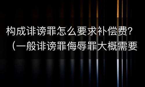 构成诽谤罪怎么要求补偿费？（一般诽谤罪侮辱罪大概需要赔偿多少钱）