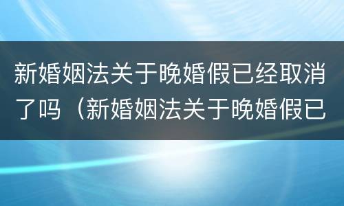 新婚姻法关于晚婚假已经取消了吗（新婚姻法关于晚婚假已经取消了吗）