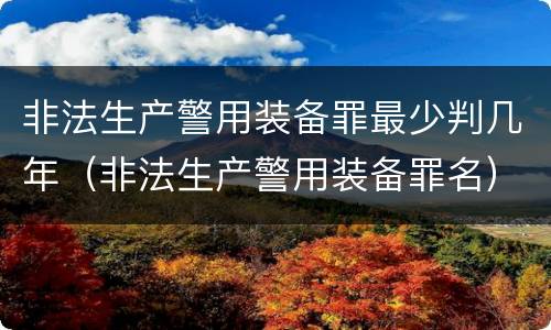 非法生产警用装备罪最少判几年（非法生产警用装备罪名）