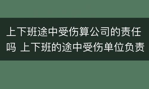 上下班途中受伤算公司的责任吗 上下班的途中受伤单位负责吗