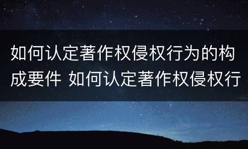 如何认定著作权侵权行为的构成要件 如何认定著作权侵权行为的构成要件有