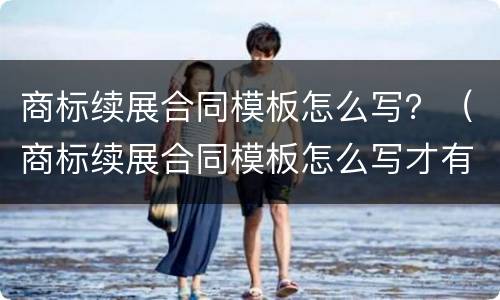 商标续展合同模板怎么写？（商标续展合同模板怎么写才有效）
