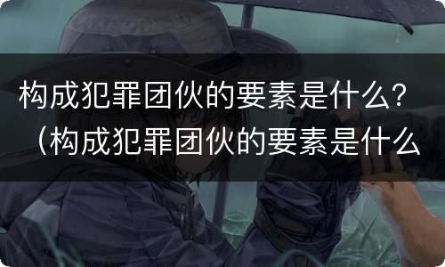 构成犯罪团伙的要素是什么？（构成犯罪团伙的要素是什么）