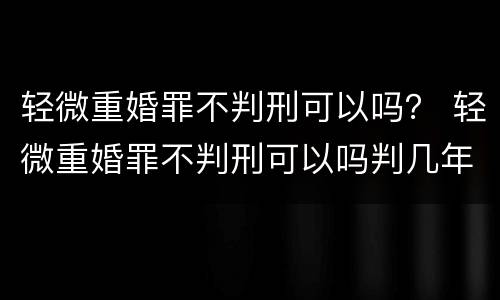 轻微重婚罪不判刑可以吗？ 轻微重婚罪不判刑可以吗判几年