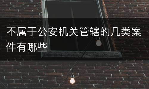 不属于公安机关管辖的几类案件有哪些