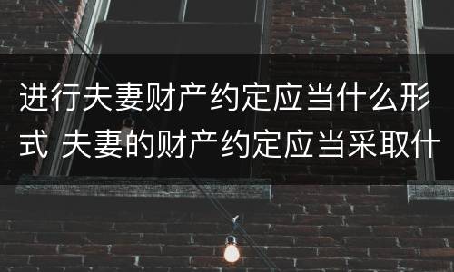 进行夫妻财产约定应当什么形式 夫妻的财产约定应当采取什么形式