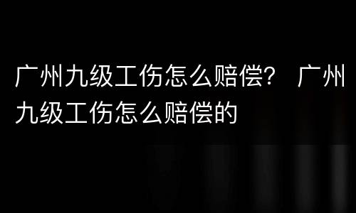 广州九级工伤怎么赔偿？ 广州九级工伤怎么赔偿的